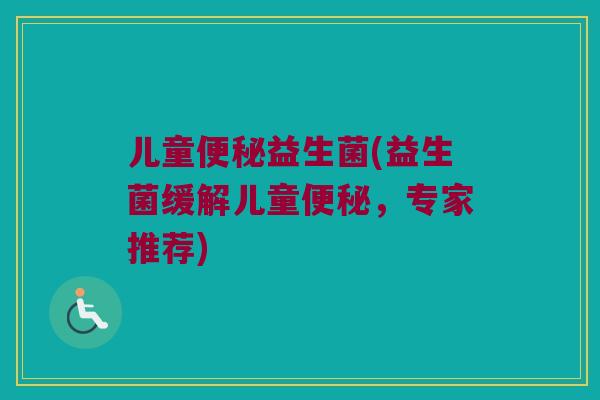 儿童便秘益生菌(益生菌缓解儿童便秘，专家推荐)