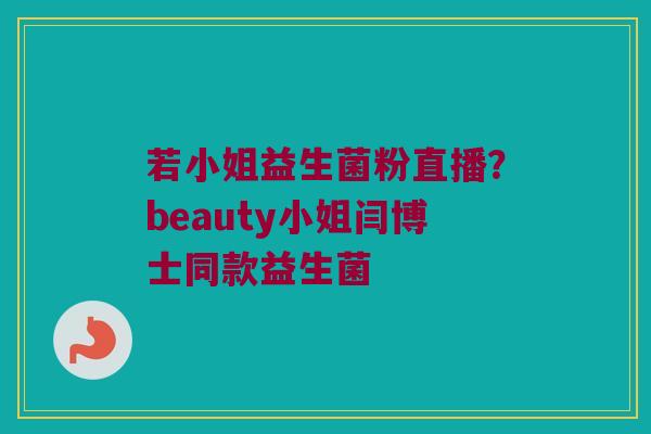 若小姐益生菌粉直播？beauty小姐闫博士同款益生菌