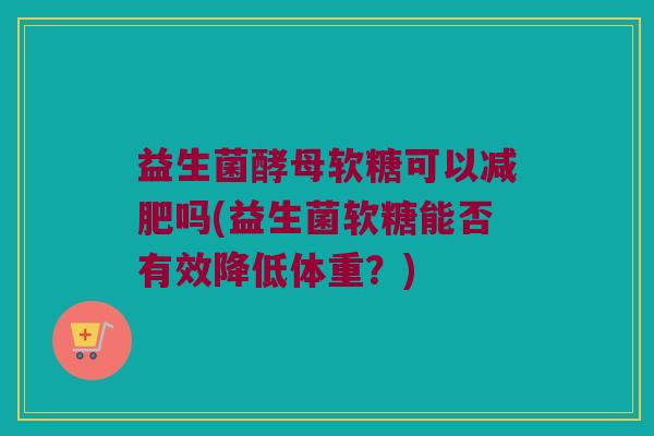 益生菌酵母软糖可以减肥吗(益生菌软糖能否有效降低体重？)