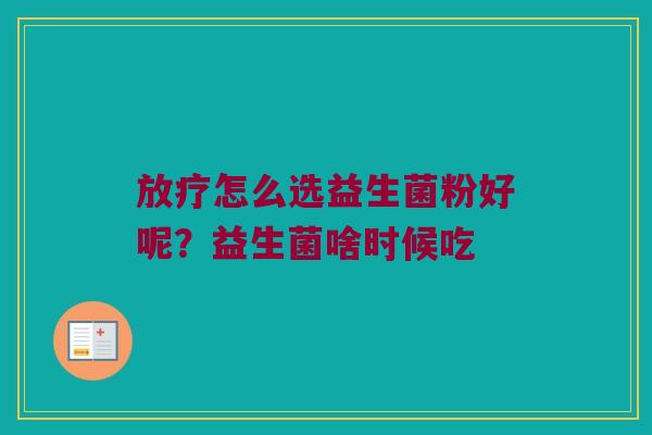 放疗怎么选益生菌粉好呢？益生菌啥时候吃