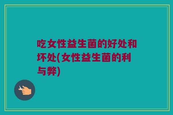 吃女性益生菌的好处和坏处(女性益生菌的利与弊)