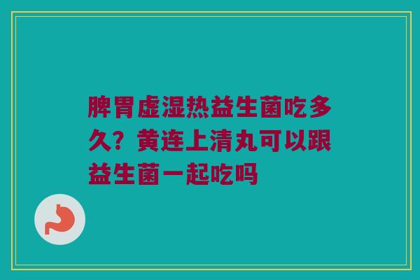 脾胃虚湿热益生菌吃多久？黄连上清丸可以跟益生菌一起吃吗