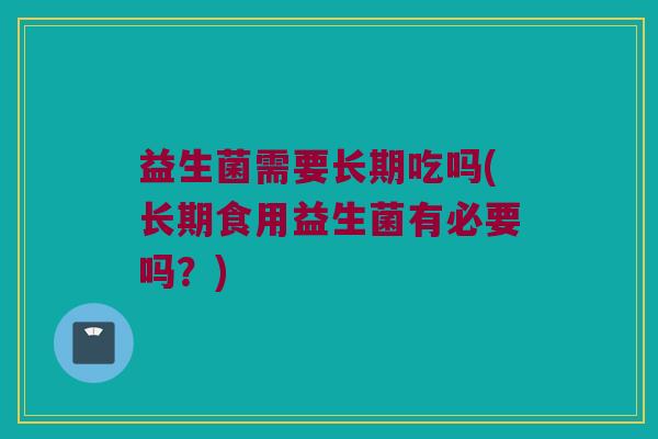 益生菌需要长期吃吗(长期食用益生菌有必要吗？)