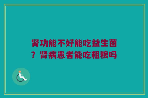 肾功能不好能吃益生菌？肾病患者能吃粗粮吗