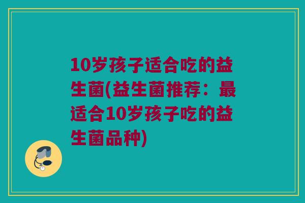 10岁孩子适合吃的益生菌(益生菌推荐：最适合10岁孩子吃的益生菌品种)