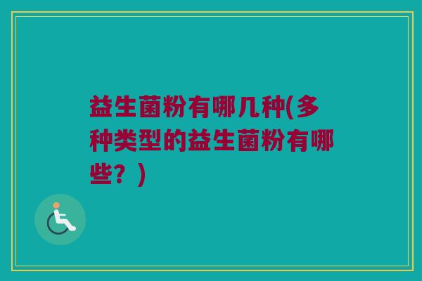 益生菌粉有哪几种(多种类型的益生菌粉有哪些？)