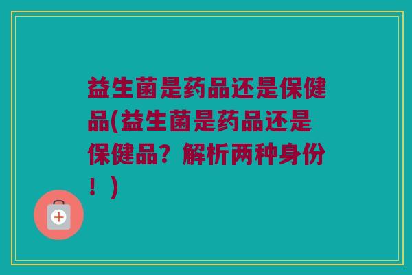 益生菌是药品还是保健品(益生菌是药品还是保健品？解析两种身份！)