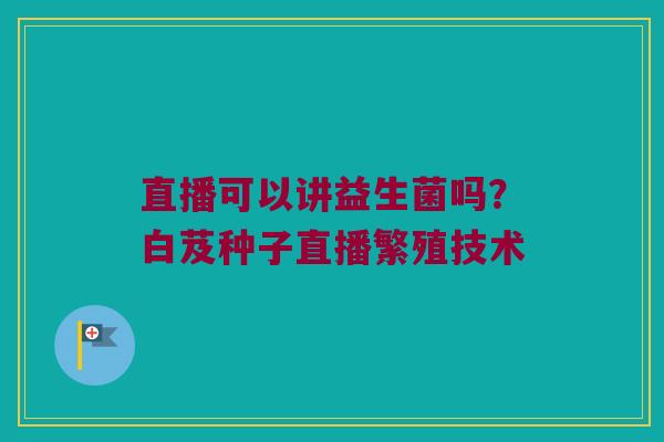直播可以讲益生菌吗？白芨种子直播繁殖技术