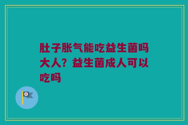 肚子胀气能吃益生菌吗大人？益生菌成人可以吃吗