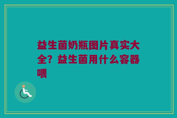 益生菌奶瓶图片真实大全？益生菌用什么容器喂