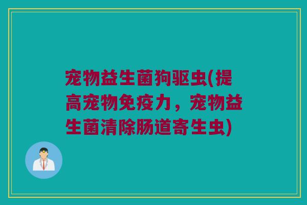 宠物益生菌狗驱虫(提高宠物免疫力，宠物益生菌清除肠道寄生虫)