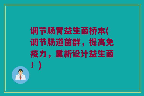 调节肠胃益生菌桥本(调节肠道菌群，提高免疫力，重新设计益生菌！)