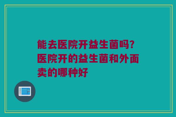 能去医院开益生菌吗？医院开的益生菌和外面卖的哪种好