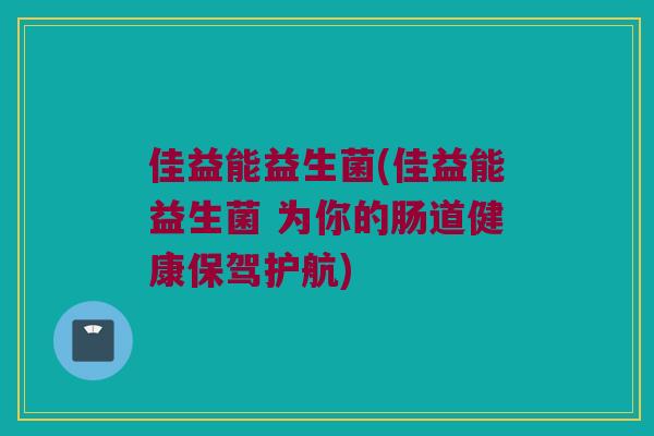 佳益能益生菌(佳益能益生菌 为你的肠道健康保驾护航) 佳益能益生菌(佳益能益生菌 为你的肠道健康保驾护航)