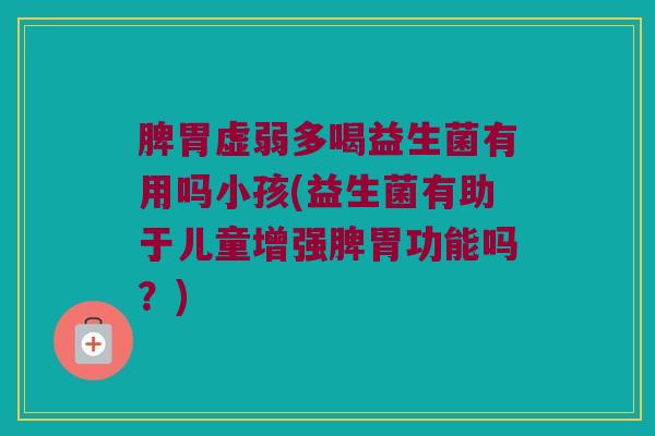 脾胃虚弱多喝益生菌有用吗小孩(益生菌有助于儿童增强脾胃功能吗？)