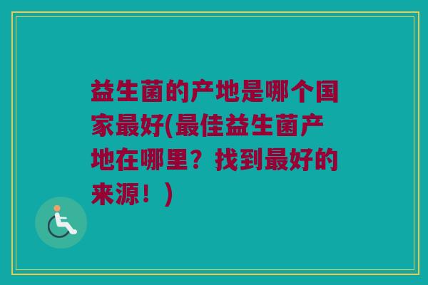 益生菌的产地是哪个国家最好(最佳益生菌产地在哪里？找到最好的来源！)