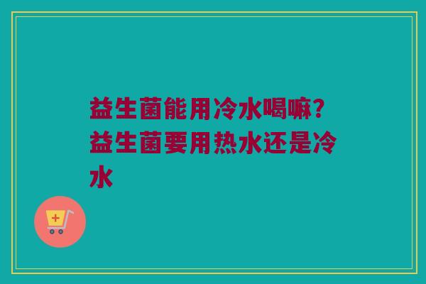 益生菌能用冷水喝嘛？益生菌要用热水还是冷水