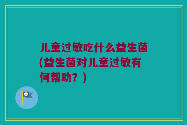 儿童过敏吃什么益生菌(益生菌对儿童过敏有何帮助？)