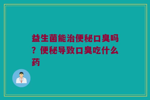 益生菌能治便秘口臭吗？便秘导致口臭吃什么药