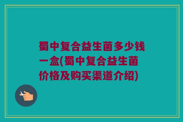 蜀中复合益生菌多少钱一盒(蜀中复合益生菌价格及购买渠道介绍)