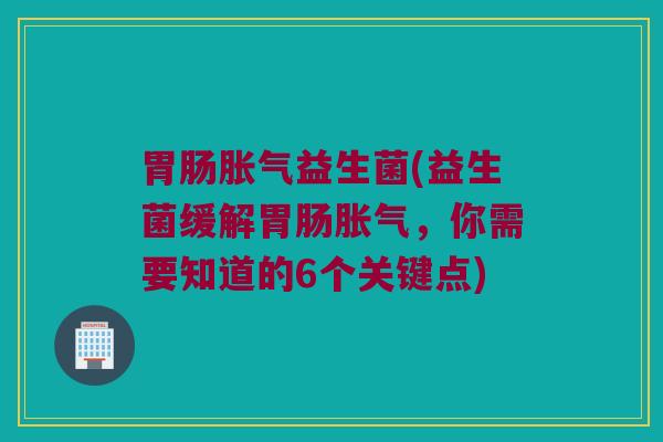 胃肠胀气益生菌(益生菌缓解胃肠胀气，你需要知道的6个关键点)