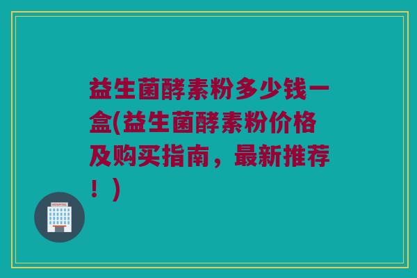 益生菌酵素粉多少钱一盒(益生菌酵素粉价格及购买指南，最新推荐！)