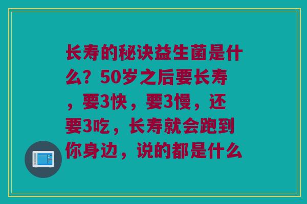 长寿的秘诀益生菌是什么？50岁之后要长寿，要3快，要3慢，还要3吃，长寿就会跑到你身边，说的都是什么