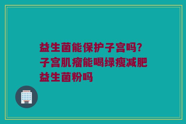 益生菌能保护子宫吗？子宫肌瘤能喝绿瘦减肥益生菌粉吗