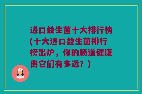 进口益生菌十大排行榜(十大进口益生菌排行榜出炉，你的肠道健康离它们有多远？)