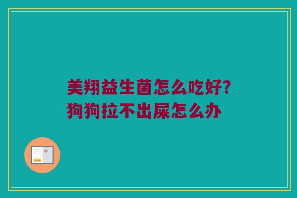 美翔益生菌怎么吃好?狗狗拉不出屎怎么办 美翔益生菌怎么吃好?狗狗拉不出屎怎么办
