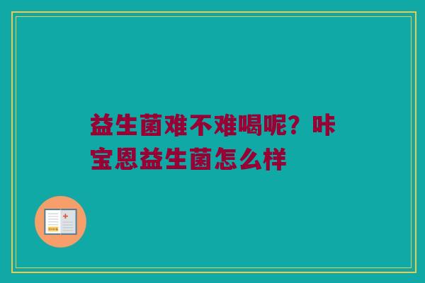 益生菌难不难喝呢？咔宝恩益生菌怎么样
