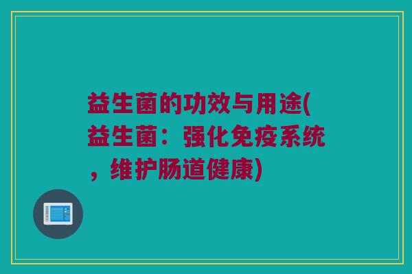 益生菌的功效与用途(益生菌:强化系统,维护肠道健康) 益生菌的功效与用途(益生菌:强化系统,维护肠道健康)