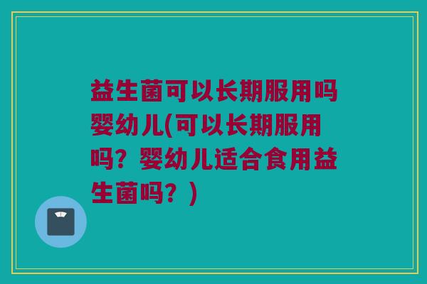 益生菌可以长期服用吗婴幼儿(可以长期服用吗？婴幼儿适合食用益生菌吗？)