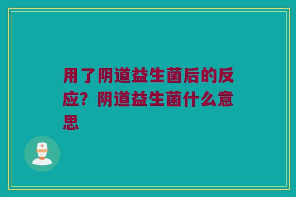 用了阴道益生菌后的反应？阴道益生菌什么意思