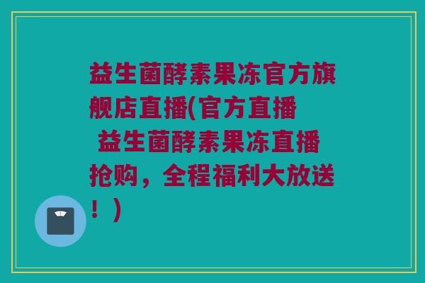 益生菌酵素果冻官方旗舰店直播(官方直播  益生菌酵素果冻直播抢购，全程福利大放送！)