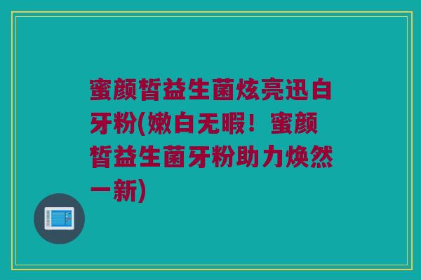 蜜颜皙益生菌炫亮迅白牙粉(嫩白无暇！蜜颜皙益生菌牙粉助力焕然一新)