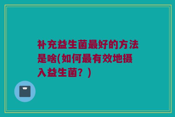 补充益生菌最好的方法是啥(如何最有效地摄入益生菌？)
