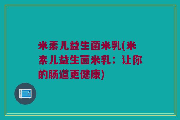 米素儿益生菌米乳(米素儿益生菌米乳：让你的肠道更健康)