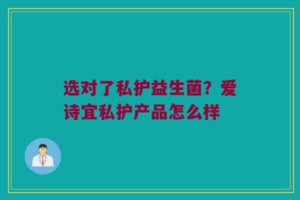 选对了私护益生菌？爱诗宜私护产品怎么样
