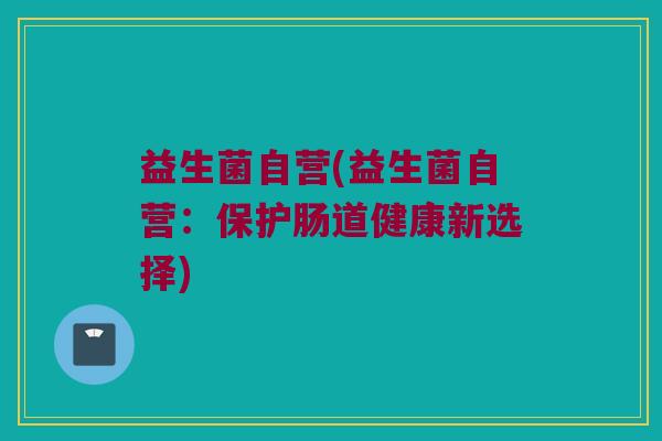 益生菌自营(益生菌自营：保护肠道健康新选择)