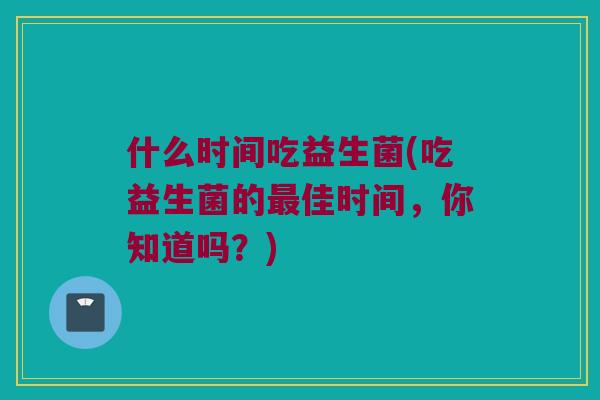 什么时间吃益生菌(吃益生菌的最佳时间，你知道吗？)