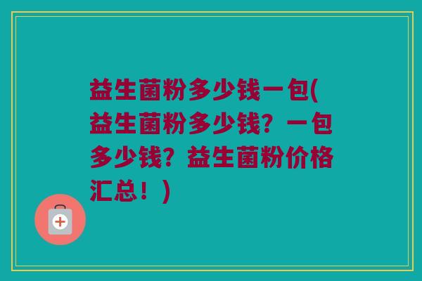 益生菌粉多少钱一包(益生菌粉多少钱？一包多少钱？益生菌粉价格汇总！)