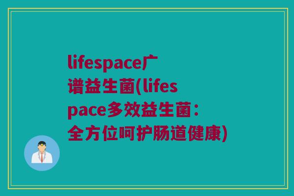 lifespace广谱益生菌(lifespace多效益生菌：全方位呵护肠道健康)