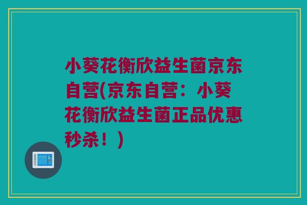 小葵花衡欣益生菌京东自营(京东自营：小葵花衡欣益生菌正品优惠秒杀！)