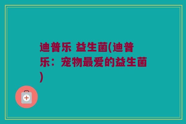 迪普乐 益生菌(迪普乐：宠物爱的益生菌)