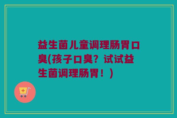 益生菌儿童调理肠胃(孩子？试试益生菌调理肠胃！)