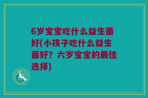 6岁宝宝吃什么益生菌好(小孩子吃什么益生菌好？六岁宝宝的佳选择)