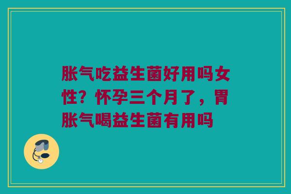吃益生菌好用吗女性？怀孕三个月了，胃喝益生菌有用吗