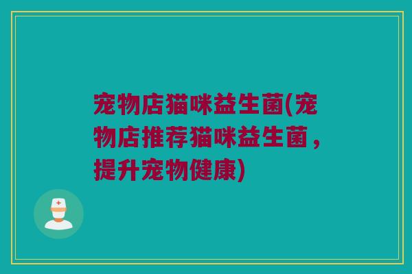 宠物店猫咪益生菌(宠物店推荐猫咪益生菌，提升宠物健康)