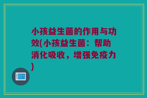 小孩益生菌的作用与功效(小孩益生菌：帮助消化吸收，增强免疫力)
